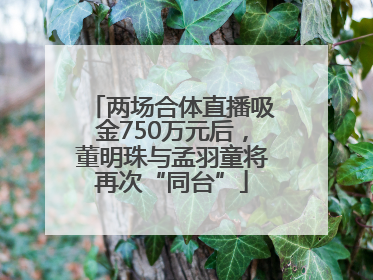 两场合体直播吸金750万元后，董明珠与孟羽童将再次“同台”