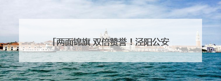 两面锦旗 双倍赞誉！泾阳公安交警暖心守护收获群众真情致谢