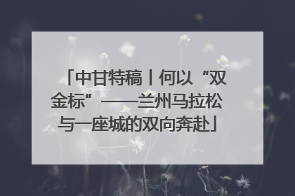 中甘特稿丨何以“双金标”——兰州马拉松与一座城的双向奔赴