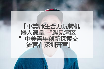 中美师生合力玩转机器人课堂 “遇见湾区”中美青年创新探索交流营在深圳开营
