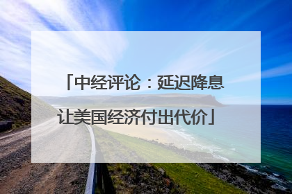 中经评论：延迟降息让美国经济付出代价