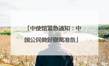 中使馆紧急通知：中国公民做好撤离准备