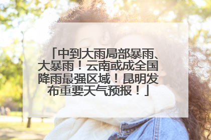 中到大雨局部暴雨、大暴雨！云南或成全国降雨最强区域！昆明发布重要天气预报！