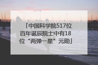 中国科学院517位百年诞辰院士中有18位“两弹一星”元勋