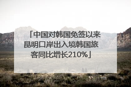 中国对韩国免签以来昆明口岸出入境韩国旅客同比增长210%