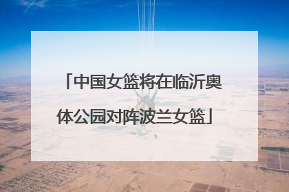 中国女篮将在临沂奥体公园对阵波兰女篮