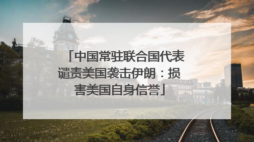 中国常驻联合国代表谴责美国袭击伊朗：损害美国自身信誉