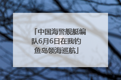 中国海警舰艇编队6月6日在我钓鱼岛领海巡航