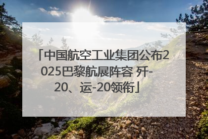中国航空工业集团公布2025巴黎航展阵容 歼-20、运-20领衔