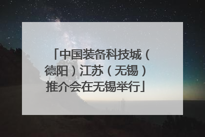中国装备科技城（德阳）江苏（无锡）推介会在无锡举行