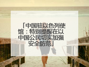 中国驻以色列使馆：特别提醒在以中国公民切实加强安全防范