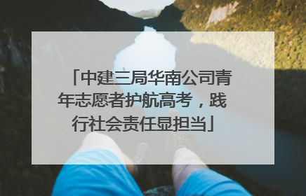 中建三局华南公司青年志愿者护航高考，践行社会责任显担当