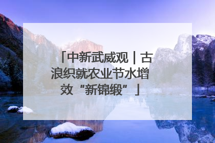 中新武威观｜古浪织就农业节水增效“新锦缎”