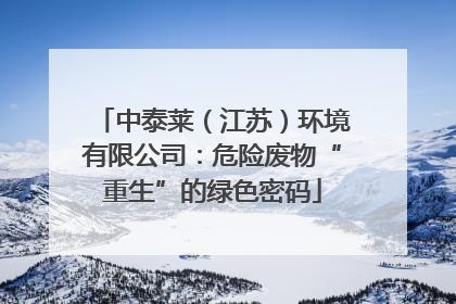 中泰莱（江苏）环境有限公司：危险废物“重生”的绿色密码