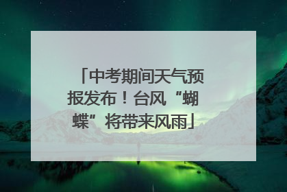 中考期间天气预报发布！台风“蝴蝶”将带来风雨