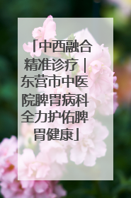 中西融合精准诊疗｜东营市中医院脾胃病科全力护佑脾胃健康