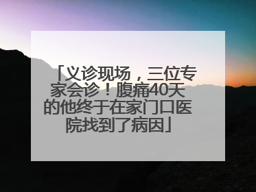 义诊现场，三位专家会诊！腹痛40天的他终于在家门口医院找到了病因