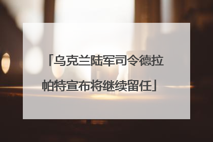 乌克兰陆军司令德拉帕特宣布将继续留任
