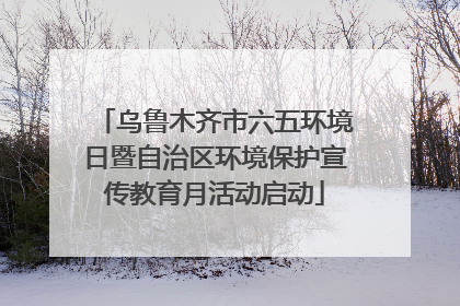 乌鲁木齐市六五环境日暨自治区环境保护宣传教育月活动启动