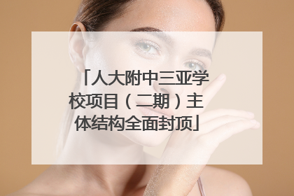人大附中三亚学校项目（二期）主体结构全面封顶