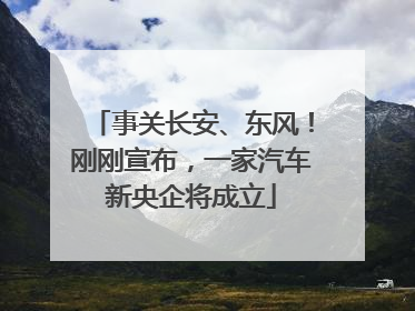 事关长安、东风！刚刚宣布，一家汽车新央企将成立