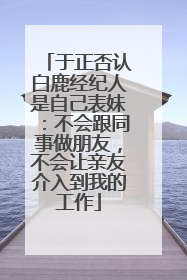 于正否认白鹿经纪人是自己表妹:不会跟同事做朋友,不会让亲友介入到我的工作