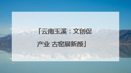 云南玉溪：文创促产业 古窑展新颜