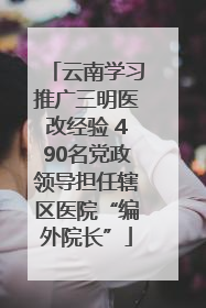 云南学习推广三明医改经验 490名党政领导担任辖区医院“编外院长”