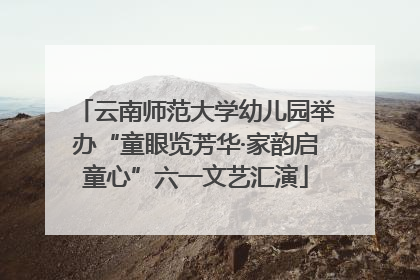 云南师范大学幼儿园举办“童眼览芳华·家韵启童心”六一文艺汇演