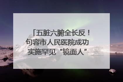 五脏六腑全长反！句容市人民医院成功实施罕见“镜面人”肝癌根治术