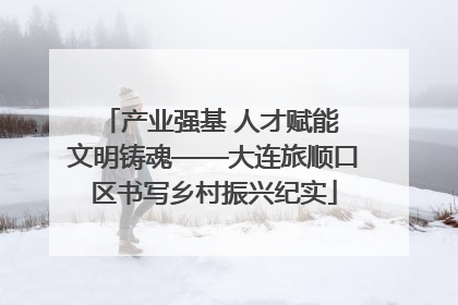 产业强基 人才赋能 文明铸魂——大连旅顺口区书写乡村振兴纪实