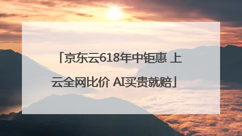 京东云618年中钜惠 上云全网比价 AI买贵就赔