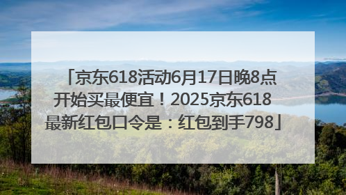 京东618活动6月17日晚8点开始买最便宜！2025京东618最新红包口令是：红包到手798