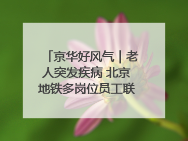 京华好风气｜老人突发疾病 北京地铁多岗位员工联动成功救助