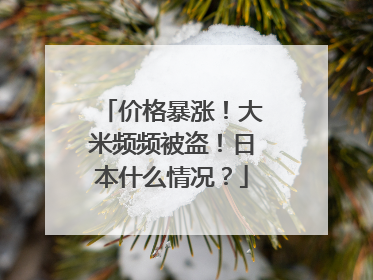 价格暴涨！大米频频被盗！日本什么情况？