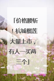 价格腰斩！杭城榴莲大量上市，有人一买两三个