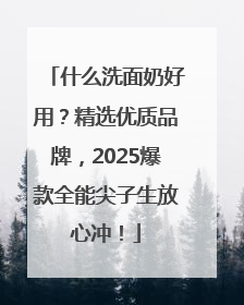 什么洗面奶好用？精选优质品牌，2025爆款全能尖子生放心冲！