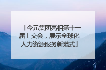 今元集团亮相第十一届上交会，展示全球化人力资源服务新范式