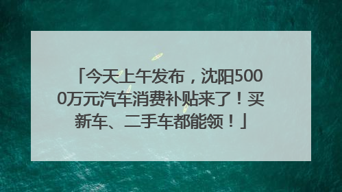 今天上午发布，沈阳5000万元汽车消费补贴来了！买新车、二手车都能领！