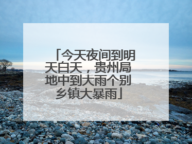 今天夜间到明天白天，贵州局地中到大雨个别乡镇大暴雨