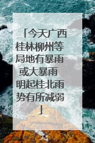 今天广西桂林柳州等局地有暴雨或大暴雨 明起桂北雨势有所减弱