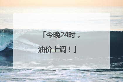 今晚24时，油价上调！