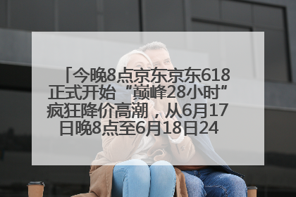 今晚8点京东京东618正式开始“巅峰28小时”疯狂降价高潮，从6月17日晚8点至6月18日24点内最便宜优惠