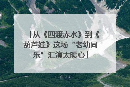 从《四渡赤水》到《葫芦娃》这场“老幼同乐”汇演太暖心