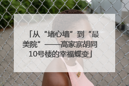 从“堵心墙”到“最美院”——高家寨胡同10号楼的幸福蝶变