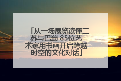 从一场展览读懂三苏与巴蜀 85位艺术家用书画开启跨越时空的文化对话