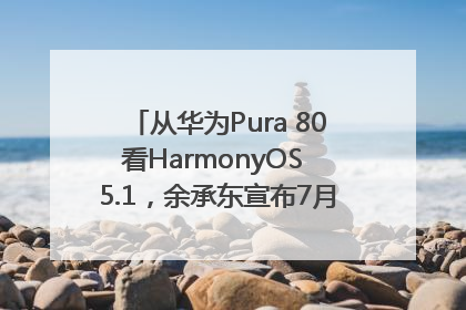 从华为Pura 80看HarmonyOS 5.1，余承东宣布7月迎来首批机型升级