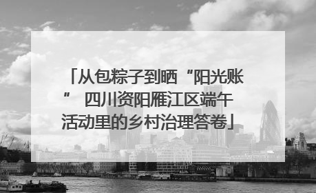 从包粽子到晒“阳光账” 四川资阳雁江区端午活动里的乡村治理答卷