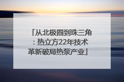 从北极圈到珠三角：热立方22年技术革新破局热泵产业