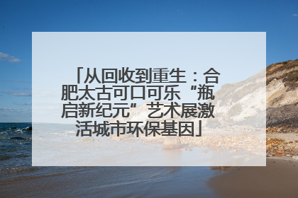 从回收到重生：合肥太古可口可乐“瓶启新纪元”艺术展激活城市环保基因